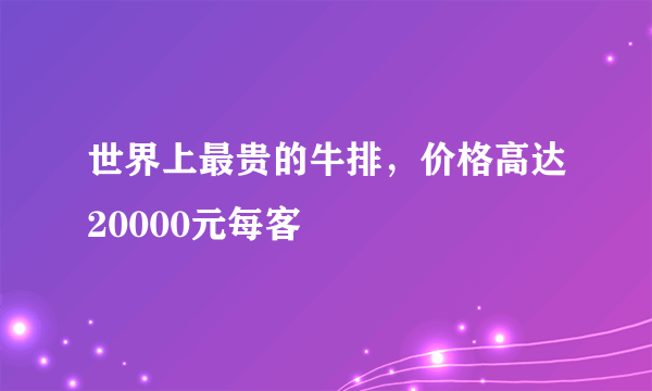 世界上最贵的牛排，价格高达20000元每客