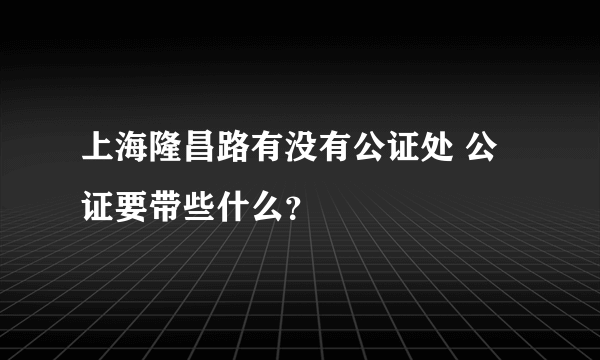 上海隆昌路有没有公证处 公证要带些什么？
