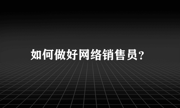 如何做好网络销售员？
