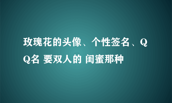 玫瑰花的头像、个性签名、QQ名 要双人的 闺蜜那种