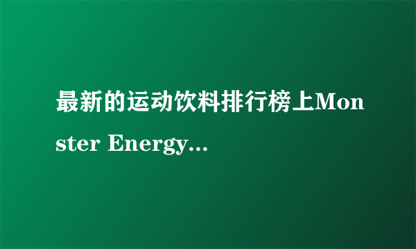 最新的运动饮料排行榜上Monster Energy?名列前茅，有人了解这个品牌么？