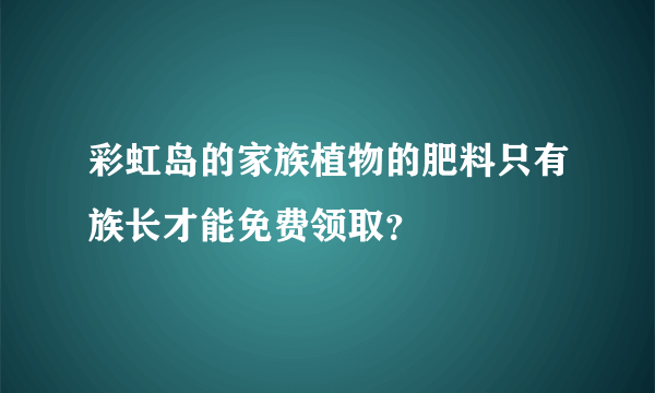 彩虹岛的家族植物的肥料只有族长才能免费领取？