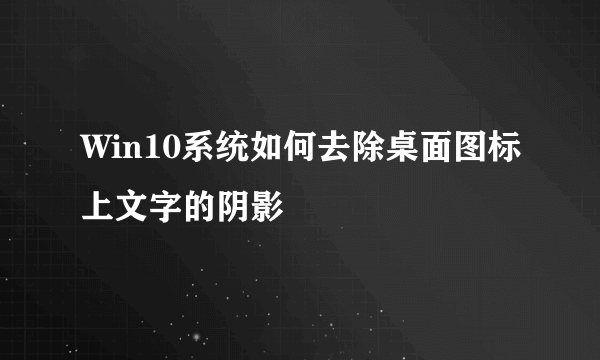 Win10系统如何去除桌面图标上文字的阴影