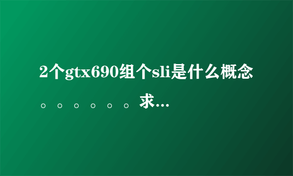 2个gtx690组个sli是什么概念。。。。。。求理论。。