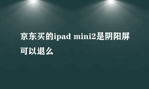 京东买的ipad mini2是阴阳屏可以退么