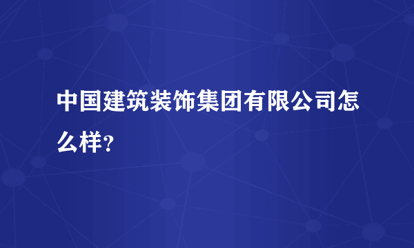 中国建筑装饰集团有限公司怎么样？
