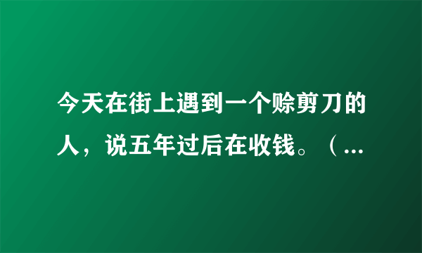 今天在街上遇到一个赊剪刀的人，说五年过后在收钱。（并寓言。。。抱歉不方便说）请问他们是怎样的一个组