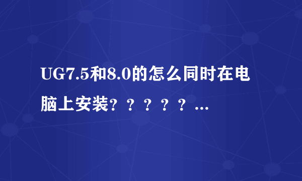UG7.5和8.0的怎么同时在电脑上安装？？？？？求详细教程