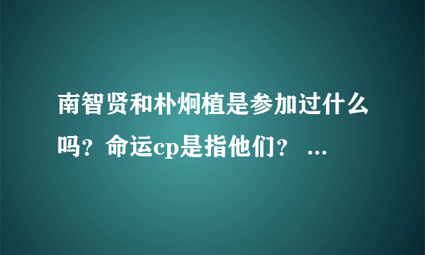 南智贤和朴炯植是参加过什么吗？命运cp是指他们？ 经常看到贴吧有人说又没查到啊...