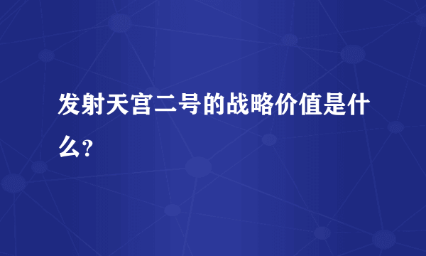 发射天宫二号的战略价值是什么？