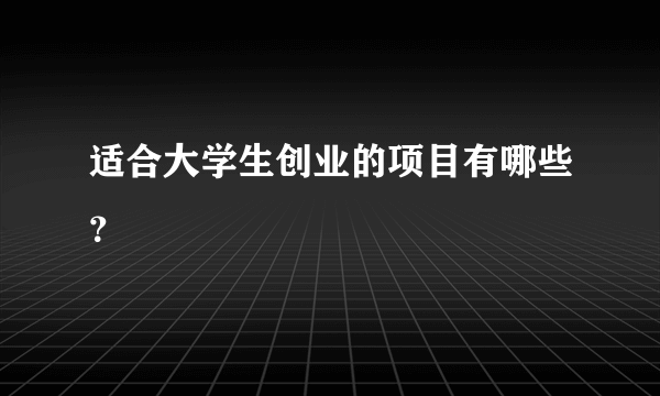 适合大学生创业的项目有哪些？