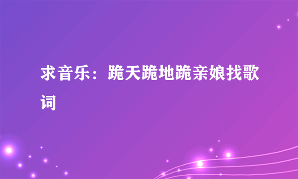 求音乐：跪天跪地跪亲娘找歌词