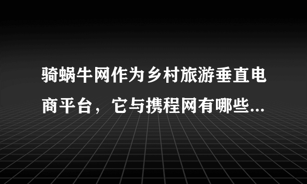 骑蜗牛网作为乡村旅游垂直电商平台，它与携程网有哪些异同点？