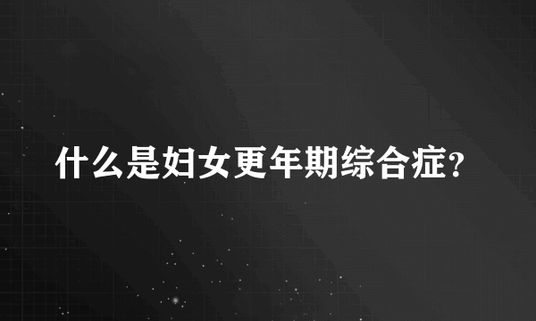 什么是妇女更年期综合症？