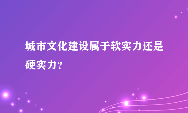 城市文化建设属于软实力还是硬实力？