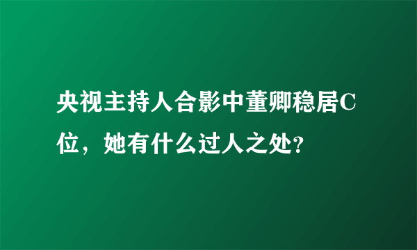 央视主持人合影中董卿稳居C位，她有什么过人之处？