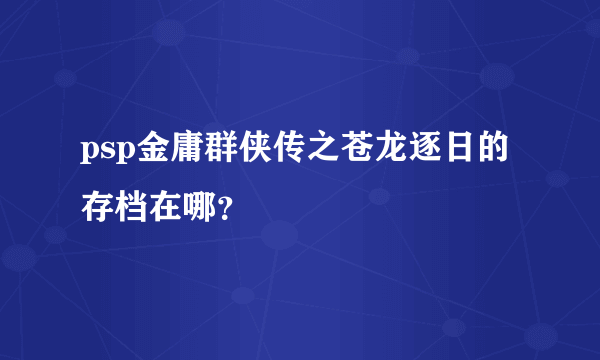 psp金庸群侠传之苍龙逐日的存档在哪？