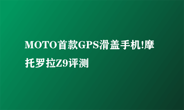 MOTO首款GPS滑盖手机!摩托罗拉Z9评测