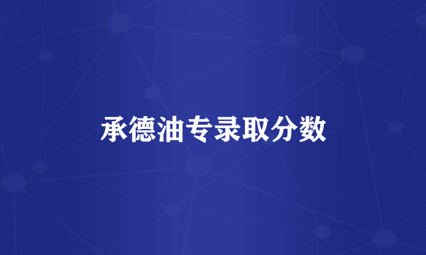 承德油专录取分数