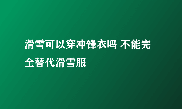 滑雪可以穿冲锋衣吗 不能完全替代滑雪服