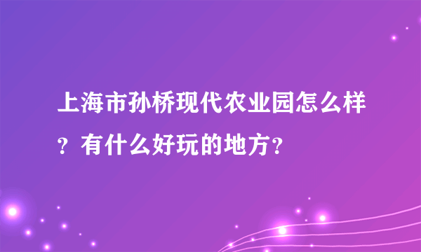 上海市孙桥现代农业园怎么样？有什么好玩的地方？