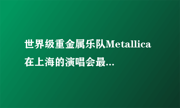 世界级重金属乐队Metallica在上海的演唱会最低价多少钱啊？