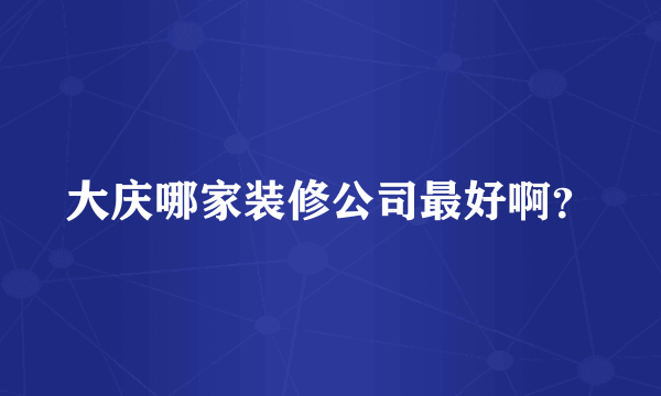 大庆哪家装修公司最好啊？
