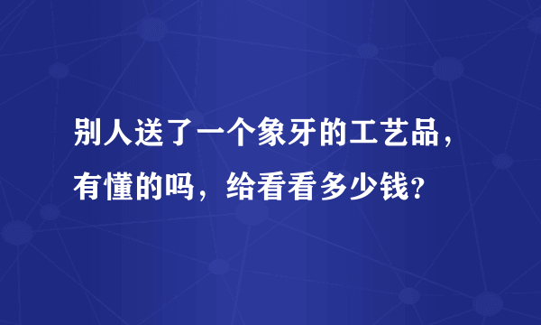 别人送了一个象牙的工艺品，有懂的吗，给看看多少钱？