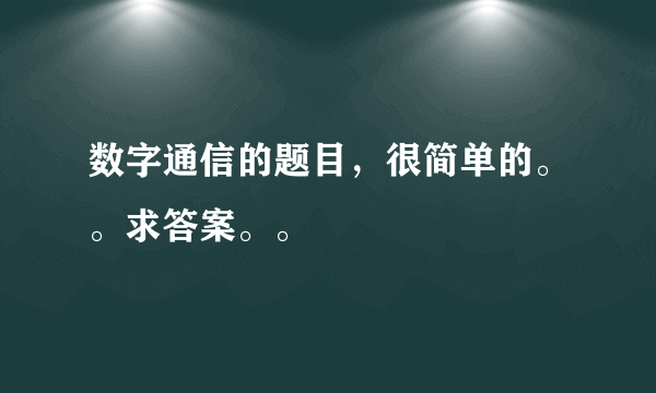 数字通信的题目，很简单的。。求答案。。