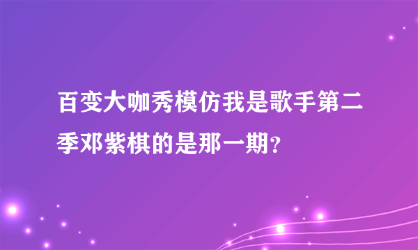 百变大咖秀模仿我是歌手第二季邓紫棋的是那一期？