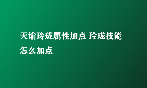 天谕玲珑属性加点 玲珑技能怎么加点