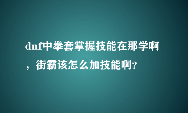 dnf中拳套掌握技能在那学啊，街霸该怎么加技能啊？