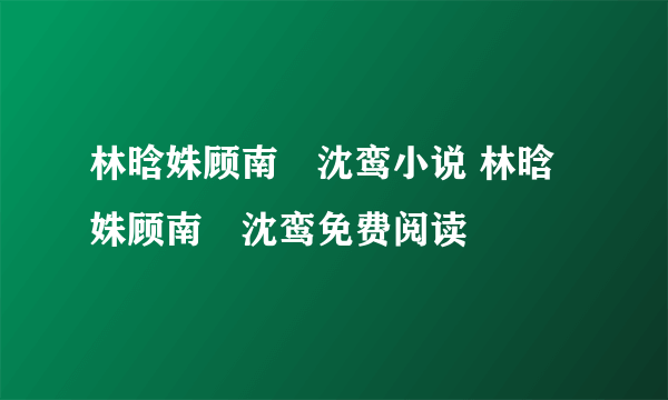 林晗姝顾南昇沈鸾小说 林晗姝顾南昇沈鸾免费阅读