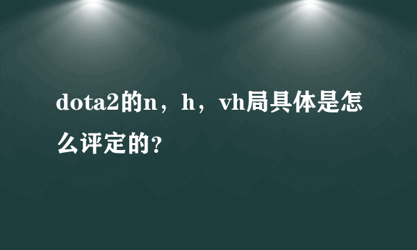 dota2的n，h，vh局具体是怎么评定的？