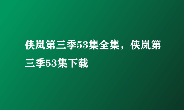 侠岚第三季53集全集，侠岚第三季53集下载