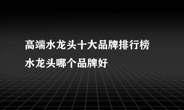 高端水龙头十大品牌排行榜 水龙头哪个品牌好