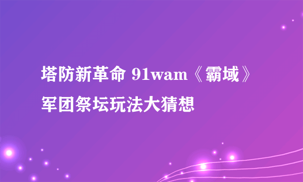 塔防新革命 91wam《霸域》军团祭坛玩法大猜想