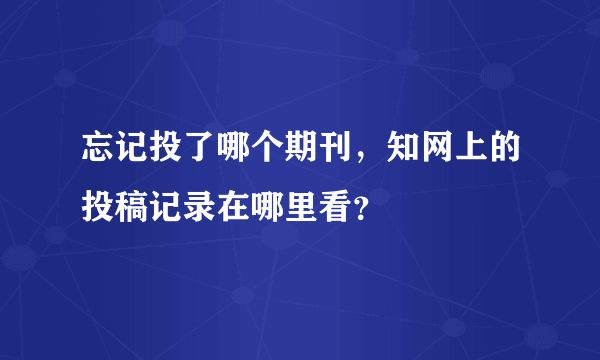 忘记投了哪个期刊，知网上的投稿记录在哪里看？
