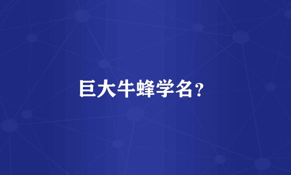 巨大牛蜂学名？