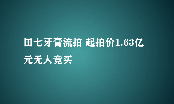 田七牙膏流拍 起拍价1.63亿元无人竞买