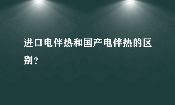 进口电伴热和国产电伴热的区别？