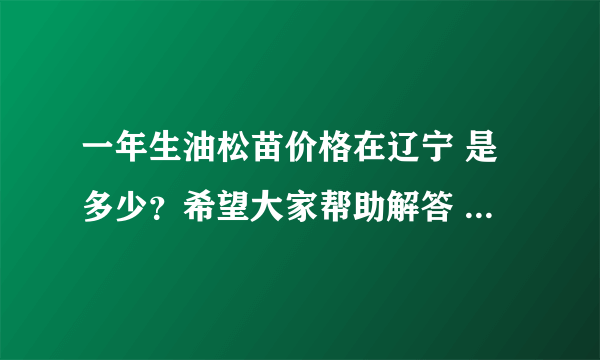 一年生油松苗价格在辽宁 是多少？希望大家帮助解答 我的油松苗黄尖是怎么回事？