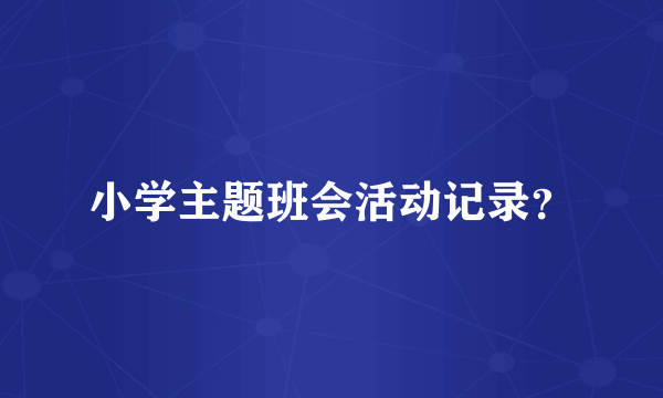小学主题班会活动记录？