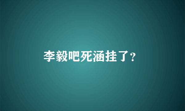 李毅吧死涵挂了？