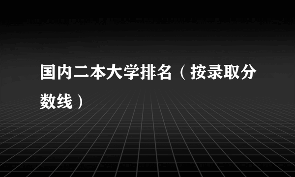 国内二本大学排名（按录取分数线）