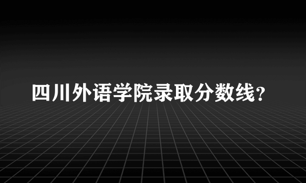 四川外语学院录取分数线？