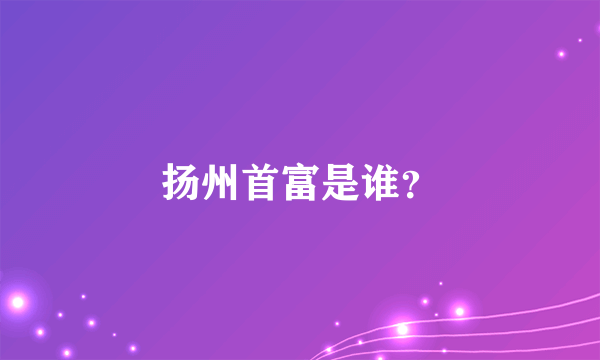 扬州首富是谁？