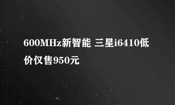 600MHz新智能 三星i6410低价仅售950元