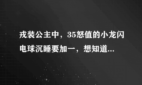 戎装公主中，35怒值的小龙闪电球沉睡要加一，想知道能再往上升吗，再升沉睡会减一吗？我想每回合都放闪