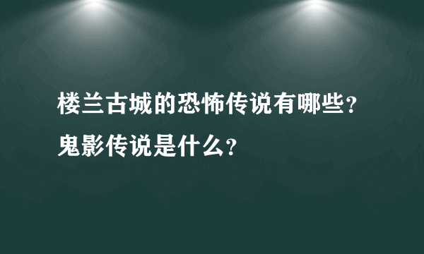 楼兰古城的恐怖传说有哪些？鬼影传说是什么？